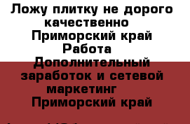 Ложу плитку не дорого качественно - Приморский край Работа » Дополнительный заработок и сетевой маркетинг   . Приморский край